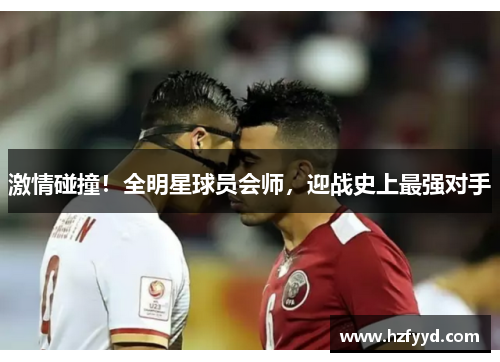 激情碰撞！全明星球员会师，迎战史上最强对手