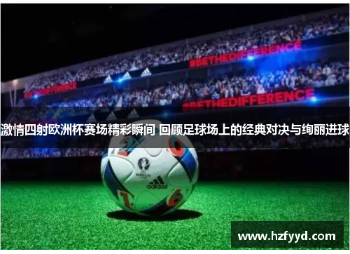 激情四射欧洲杯赛场精彩瞬间 回顾足球场上的经典对决与绚丽进球