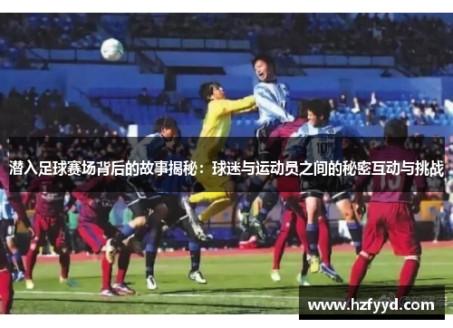 潜入足球赛场背后的故事揭秘：球迷与运动员之间的秘密互动与挑战