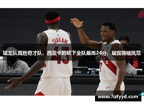 猛龙队再胜奇才队，西亚卡姆砍下全队最高24分，展现领袖风范