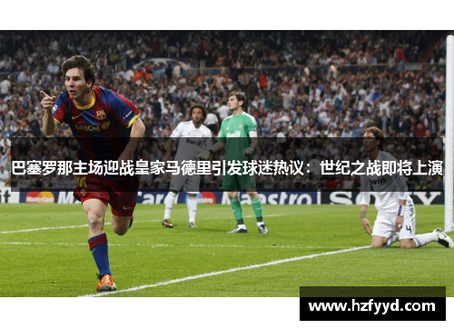 巴塞罗那主场迎战皇家马德里引发球迷热议：世纪之战即将上演