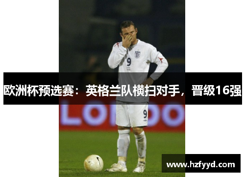欧洲杯预选赛：英格兰队横扫对手，晋级16强