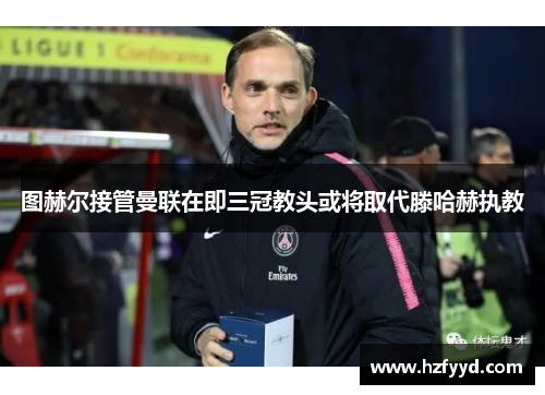 图赫尔接管曼联在即三冠教头或将取代滕哈赫执教