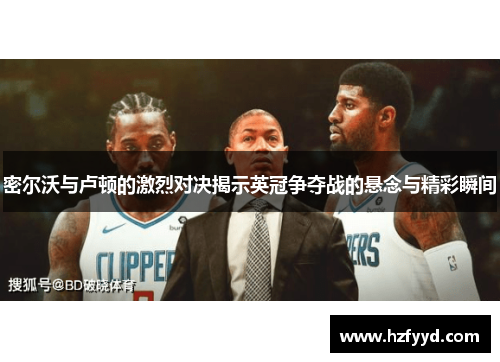 密尔沃与卢顿的激烈对决揭示英冠争夺战的悬念与精彩瞬间