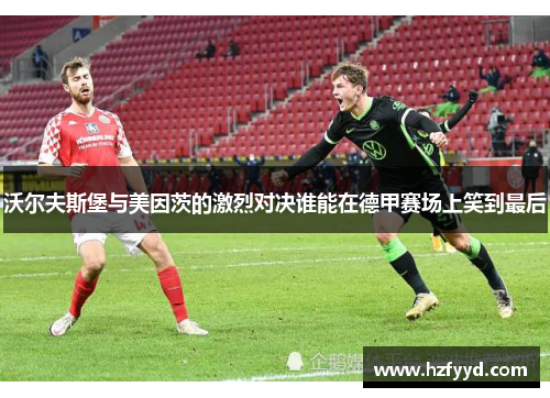 沃尔夫斯堡与美因茨的激烈对决谁能在德甲赛场上笑到最后