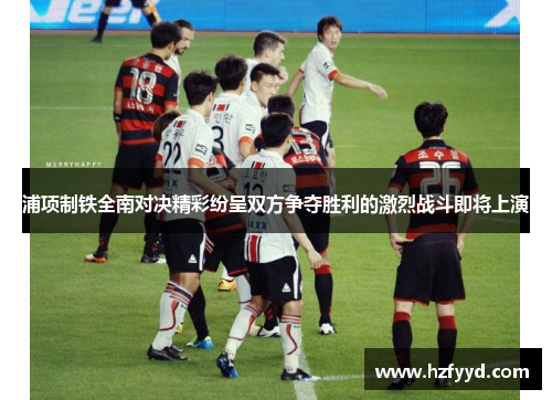 浦项制铁全南对决精彩纷呈双方争夺胜利的激烈战斗即将上演