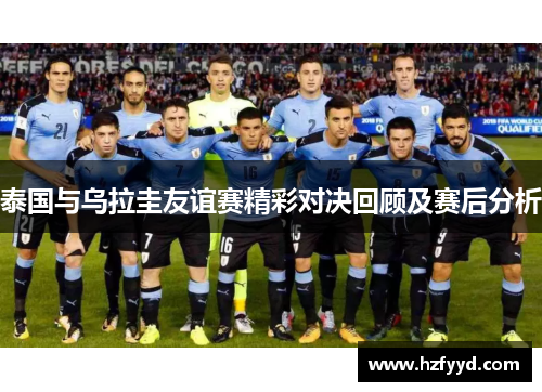 泰国与乌拉圭友谊赛精彩对决回顾及赛后分析