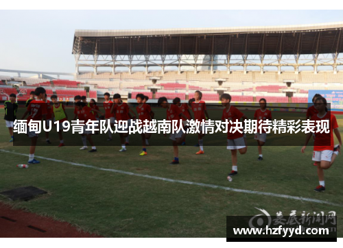 缅甸U19青年队迎战越南队激情对决期待精彩表现