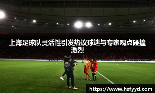 上海足球队灵活性引发热议球迷与专家观点碰撞激烈