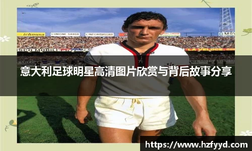 意大利足球明星高清图片欣赏与背后故事分享