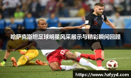 哈萨克斯坦足球明星风采展示与精彩瞬间回顾