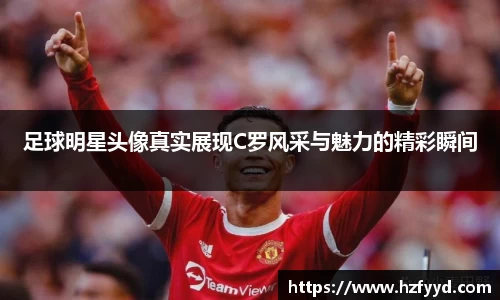 足球明星头像真实展现C罗风采与魅力的精彩瞬间